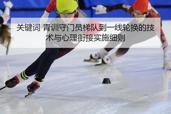 关键词 青训守门员梯队到一线轮换的技术与心理衔接实施细则