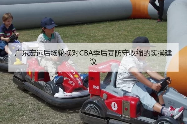 广东宏远后场轮换对CBA季后赛防守收缩的实操建议