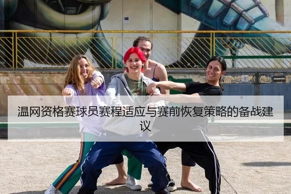 温网资格赛球员赛程适应与赛前恢复策略的备战建议