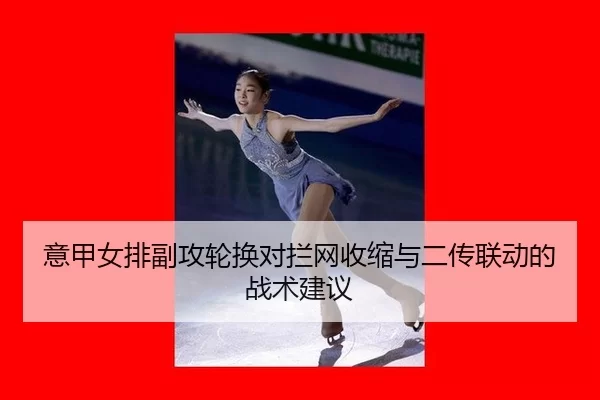 意甲女排副攻轮换对拦网收缩与二传联动的战术建议