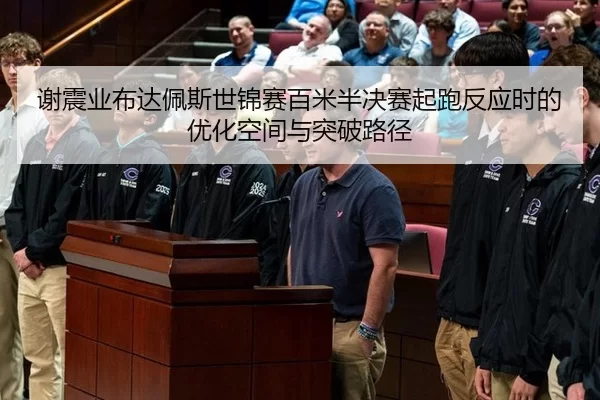 谢震业布达佩斯世锦赛百米半决赛起跑反应时的优化空间与突破路径